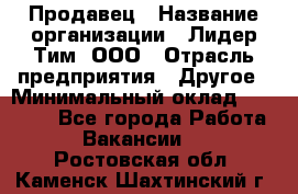 Продавец › Название организации ­ Лидер Тим, ООО › Отрасль предприятия ­ Другое › Минимальный оклад ­ 13 500 - Все города Работа » Вакансии   . Ростовская обл.,Каменск-Шахтинский г.